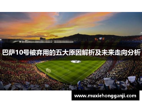 巴萨10号被弃用的五大原因解析及未来走向分析 巴萨10号被弃用的五大原因解析及未来走向分析